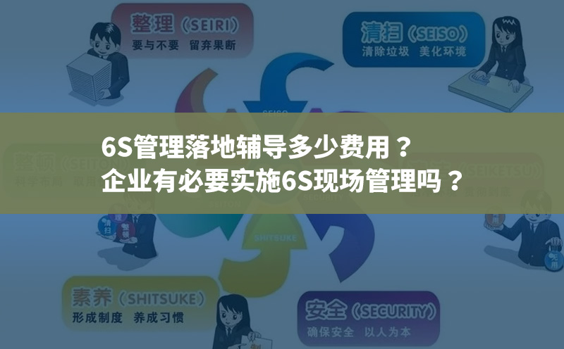 6S管理落地輔導多少費用？企業(yè)有必要實施6S現(xiàn)場管理嗎？