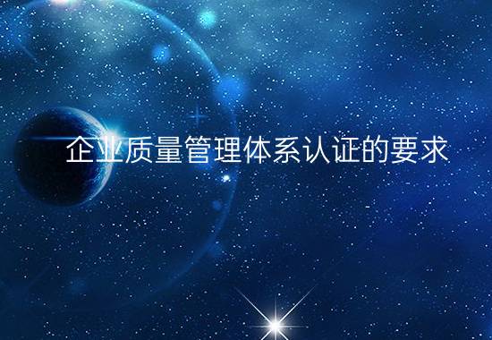 企業(yè)質(zhì)量管理體系認(rèn)證的要求(公司通過ISO質(zhì)量管理體系認(rèn)證需要具備哪些條件) 企業(yè)質(zhì)量管理體系認(rèn)證的要求(公司通過ISO質(zhì)量管理體系認(rèn)證需要具備哪些條件)